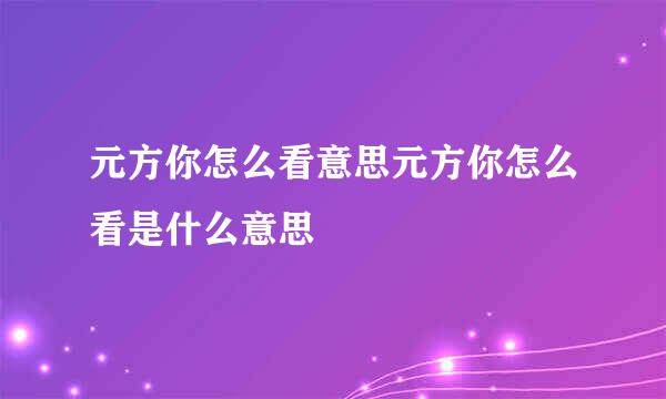 元方你怎么看意思元方你怎么看是什么意思