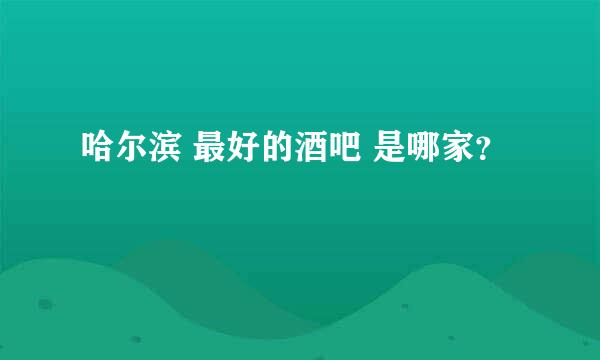 哈尔滨 最好的酒吧 是哪家？