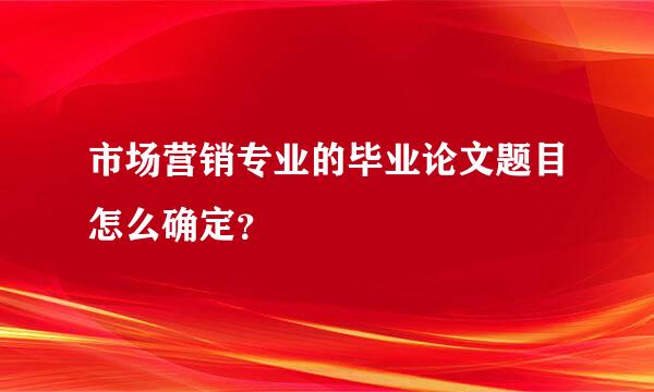 市场营销专业的毕业论文题目怎么确定？