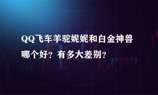 QQ飞车羊驼妮妮和白金神兽哪个好？有多大差别？