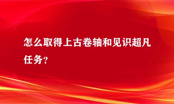 怎么取得上古卷轴和见识超凡任务？