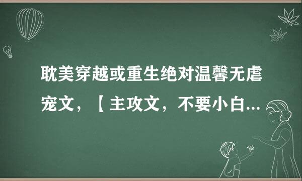 耽美穿越或重生绝对温馨无虐宠文，【主攻文，不要小白文】绝对一对一