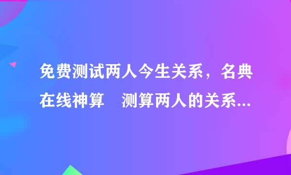 免费测试两人今生关系，名典在线神算–测算两人的关系 有哪些关系