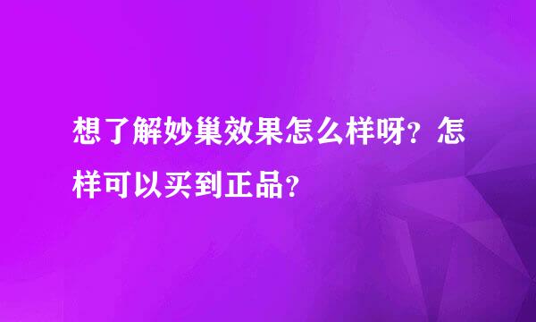 想了解妙巢效果怎么样呀？怎样可以买到正品？