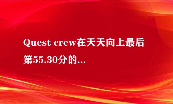 Quest crew在天天向上最后第55.30分的歌曲是什么？？急用！！谢谢