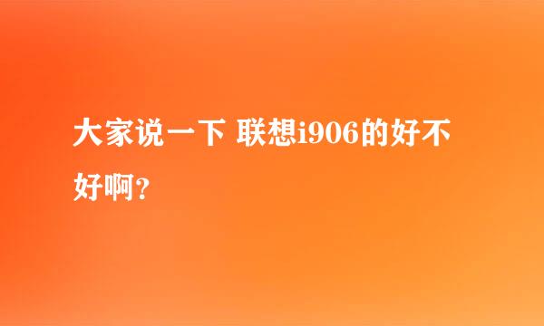 大家说一下 联想i906的好不好啊？