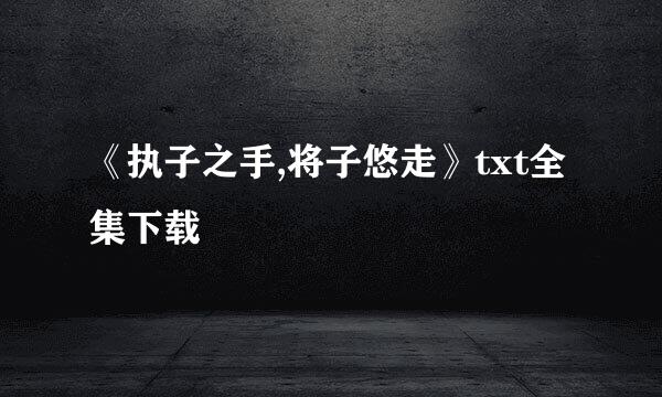 《执子之手,将子悠走》txt全集下载