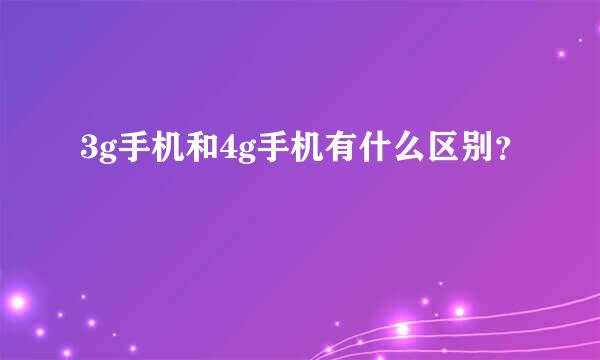 3g手机和4g手机有什么区别？