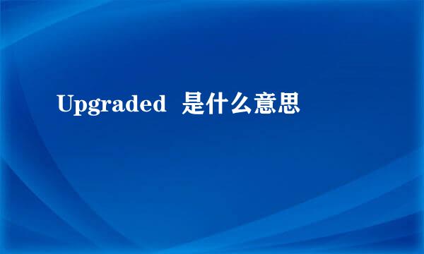 Upgraded  是什么意思