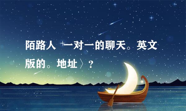 陌路人  一对一的聊天。英文版的。地址〉？