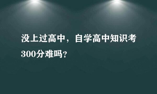 没上过高中，自学高中知识考300分难吗？