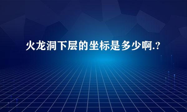 火龙洞下层的坐标是多少啊.?