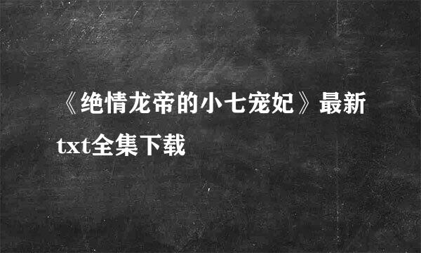 《绝情龙帝的小七宠妃》最新txt全集下载