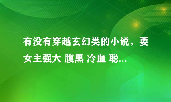 有没有穿越玄幻类的小说，要女主强大 腹黑 冷血 聪明 冷静 有魔法 斗气的 契约魔兽