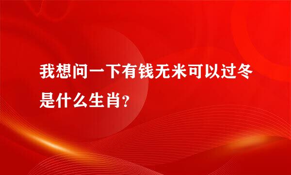 我想问一下有钱无米可以过冬是什么生肖？