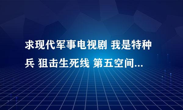 求现代军事电视剧 我是特种兵 狙击生死线 第五空间 这几个都看过了 跟这几个类似的就行