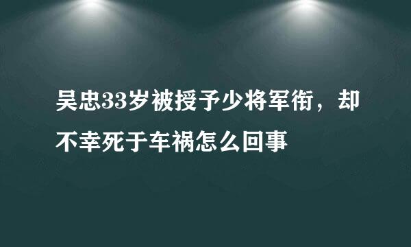 吴忠33岁被授予少将军衔，却不幸死于车祸怎么回事