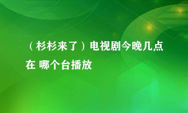 （杉杉来了）电视剧今晚几点在 哪个台播放