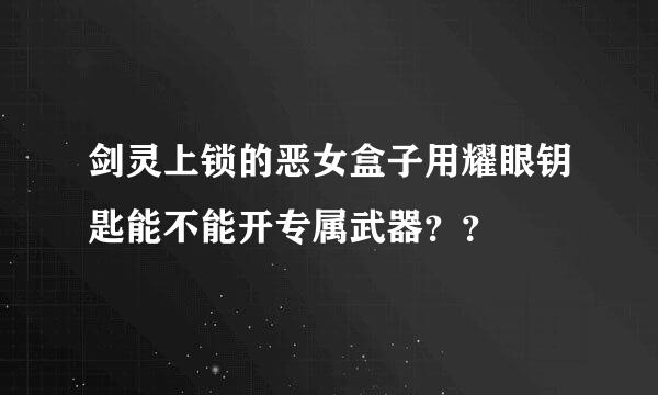 剑灵上锁的恶女盒子用耀眼钥匙能不能开专属武器？？