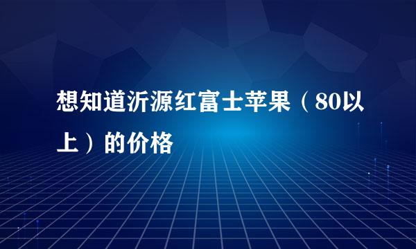 想知道沂源红富士苹果（80以上）的价格