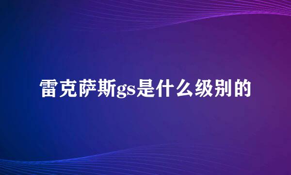 雷克萨斯gs是什么级别的