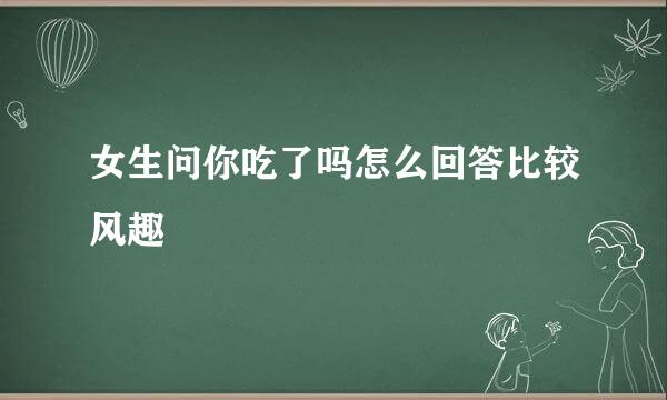 女生问你吃了吗怎么回答比较风趣