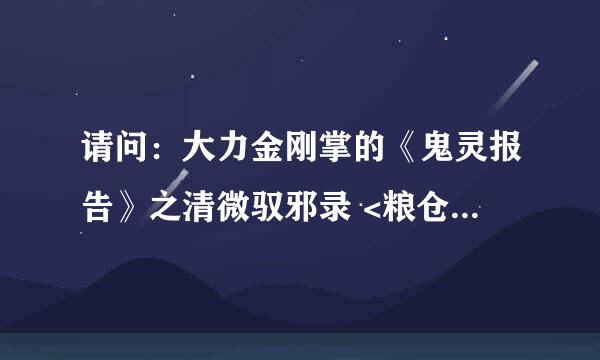 请问：大力金刚掌的《鬼灵报告》之清微驭邪录 <粮仓>之后还有吗？看了一半发现后面没有了，难受啊