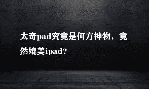 太奇pad究竟是何方神物，竟然媲美ipad？