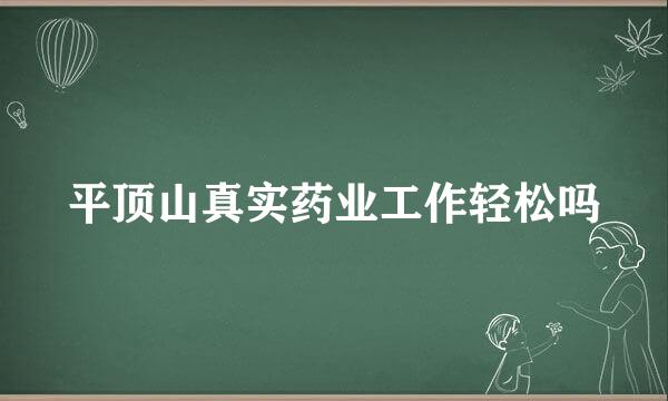 平顶山真实药业工作轻松吗