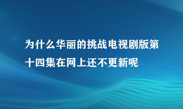 为什么华丽的挑战电视剧版第十四集在网上还不更新呢