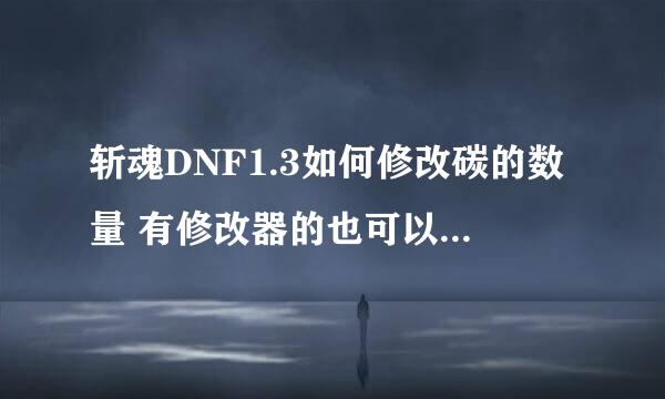 斩魂DNF1.3如何修改碳的数量 有修改器的也可以 请发511651491@QQ.COM