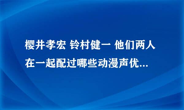 樱井孝宏 铃村健一 他们两人在一起配过哪些动漫声优呢？？？就是说这部动漫都有他们两位的出现！！！