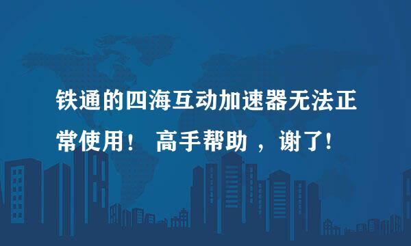 铁通的四海互动加速器无法正常使用！ 高手帮助 ，谢了!