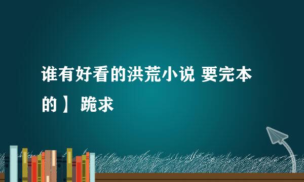 谁有好看的洪荒小说 要完本的】 跪求