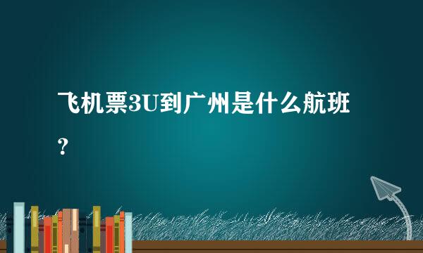 飞机票3U到广州是什么航班？