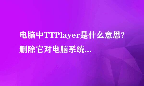 电脑中TTPlayer是什么意思?删除它对电脑系统有什么害处吗？