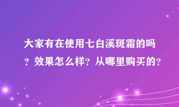 大家有在使用七白溪斑霜的吗？效果怎么样？从哪里购买的？