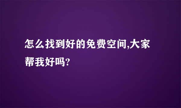 怎么找到好的免费空间,大家帮我好吗?