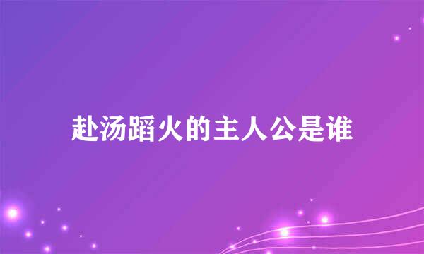 赴汤蹈火的主人公是谁