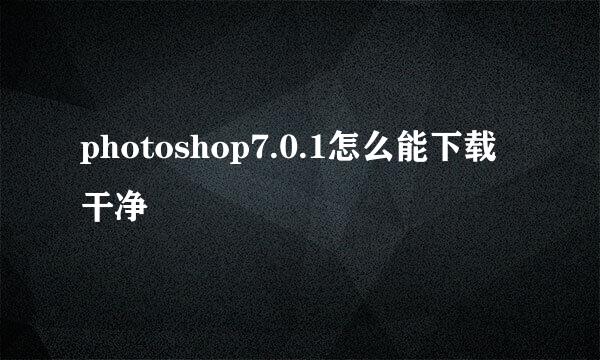 photoshop7.0.1怎么能下载干净