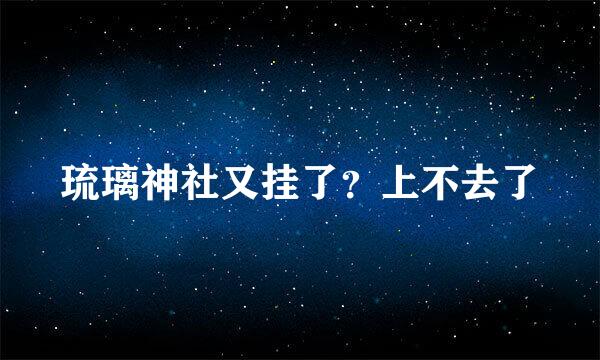 琉璃神社又挂了？上不去了