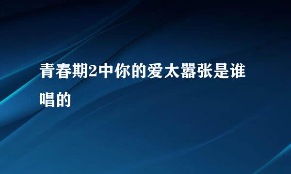 青春期2中你的爱太嚣张是谁唱的