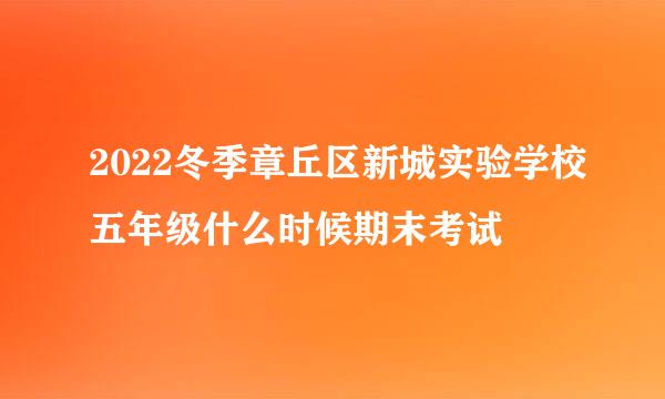 2022冬季章丘区新城实验学校五年级什么时候期末考试