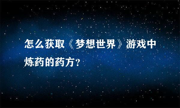 怎么获取《梦想世界》游戏中炼药的药方？