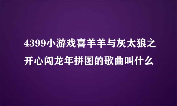 4399小游戏喜羊羊与灰太狼之开心闯龙年拼图的歌曲叫什么