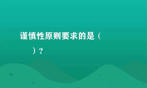 谨慎性原则要求的是（       ）？