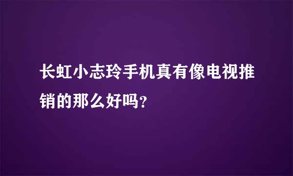 长虹小志玲手机真有像电视推销的那么好吗？