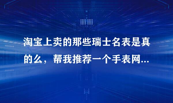 淘宝上卖的那些瑞士名表是真的么，帮我推荐一个手表网站，谢谢