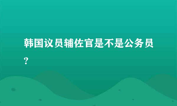 韩国议员辅佐官是不是公务员?