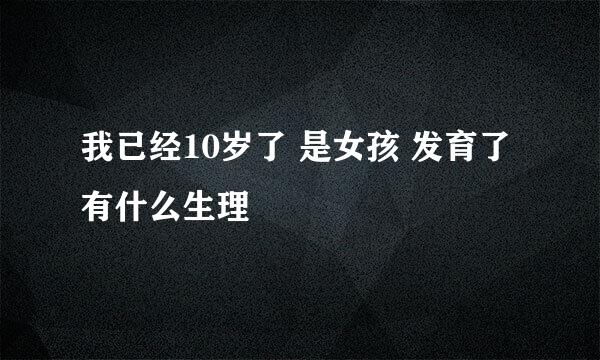 我已经10岁了 是女孩 发育了 有什么生理